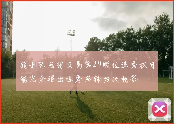 骑士队或将交易第29顺位选秀权可能完全退出选秀或转为次轮签