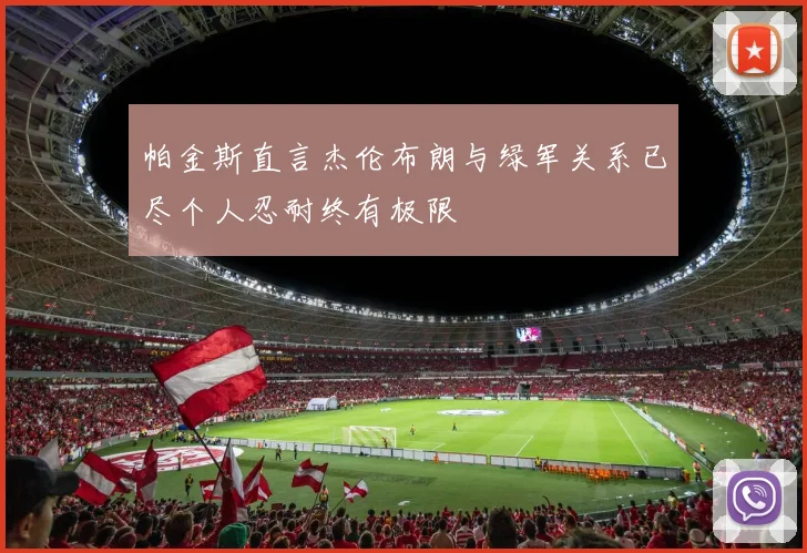 帕金斯直言杰伦布朗与绿军关系已尽个人忍耐终有极限
