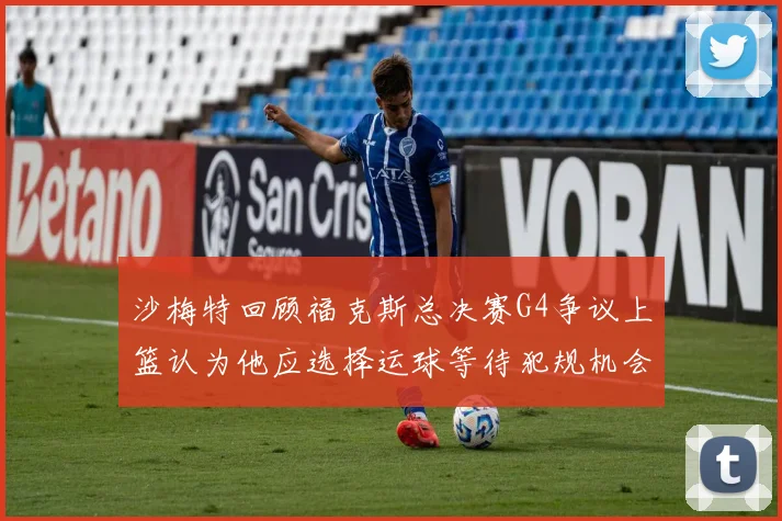 沙梅特回顾福克斯总决赛G4争议上篮认为他应选择运球等待犯规机会