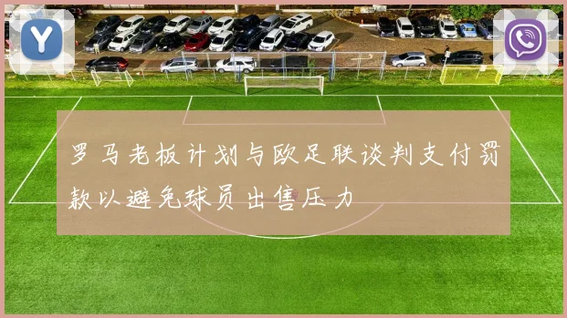罗马老板计划与欧足联谈判支付罚款以避免球员出售压力