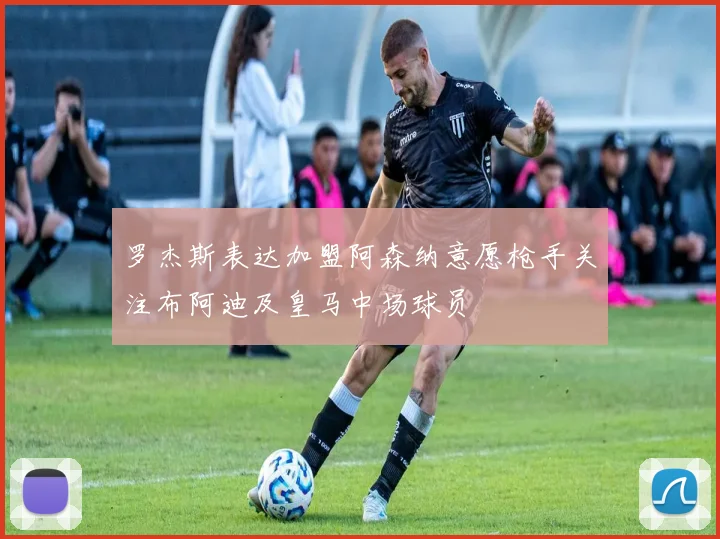 罗杰斯表达加盟阿森纳意愿枪手关注布阿迪及皇马中场球员