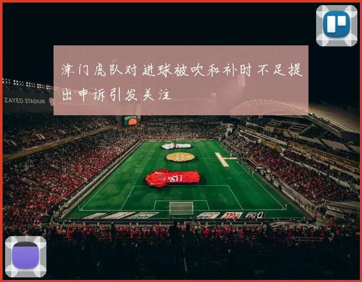 津门虎队对进球被吹和补时不足提出申诉引发关注