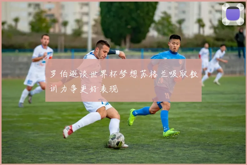 罗伯逊谈世界杯梦想苏格兰吸取教训力争更好表现