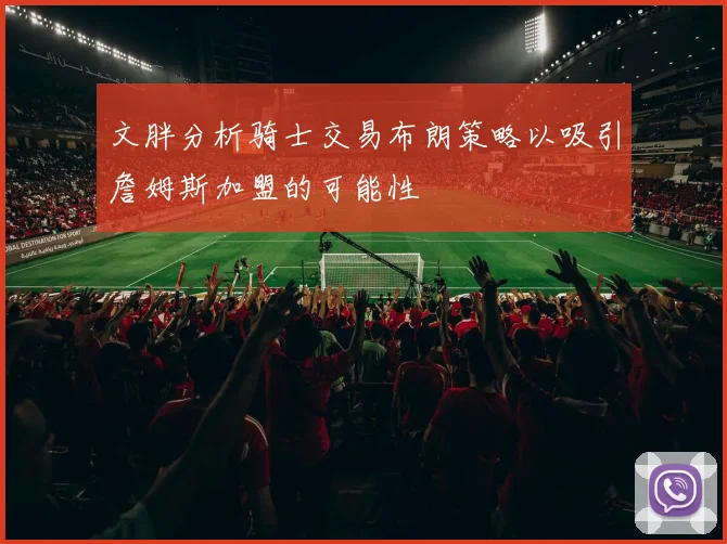 文胖分析骑士交易布朗策略以吸引詹姆斯加盟的可能性