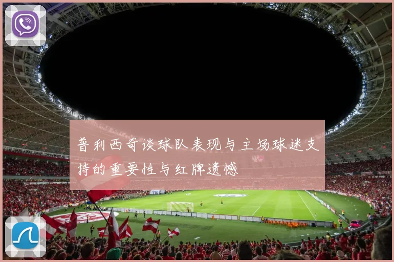 普利西奇谈球队表现与主场球迷支持的重要性与红牌遗憾