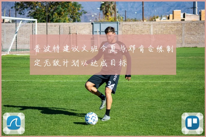 香波特建议文班今夏与邓肯合练制定无敌计划以达成目标