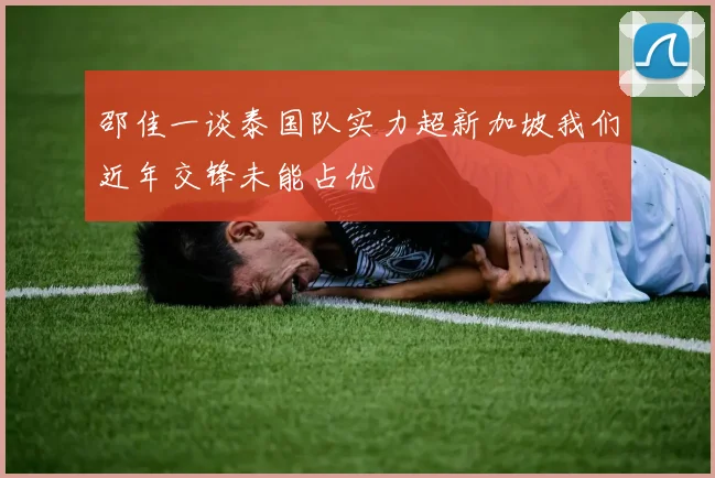 邵佳一谈泰国队实力超新加坡我们近年交锋未能占优