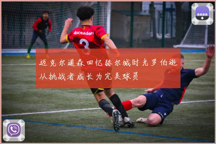 迈克尔道森回忆赫尔城时光罗伯逊从挑战者成长为完美球员