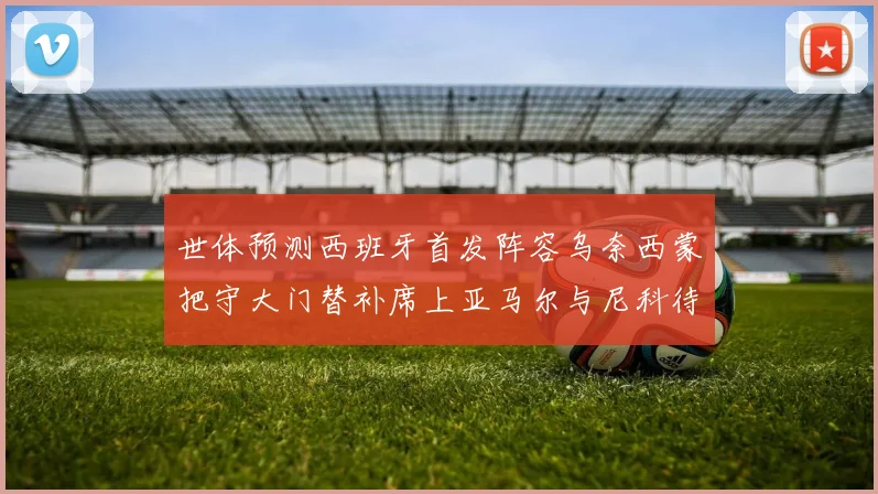 世体预测西班牙首发阵容乌奈西蒙把守大门替补席上亚马尔与尼科待命