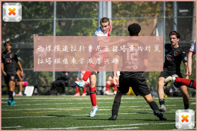 西媒报道拉科鲁尼亚赫塔费均对莫拉塔租借表示浓厚兴趣