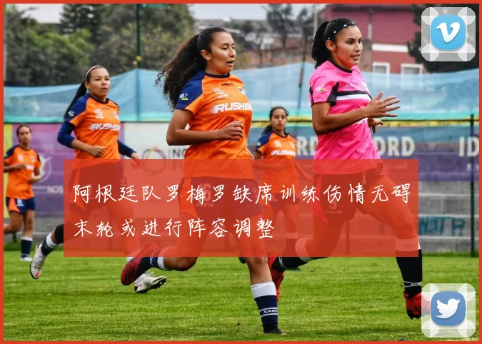 阿根廷队罗梅罗缺席训练伤情无碍末轮或进行阵容调整