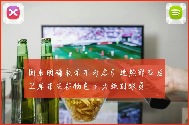 国米明确表示不考虑引进热那亚后卫库菲正在物色主力级别球员
