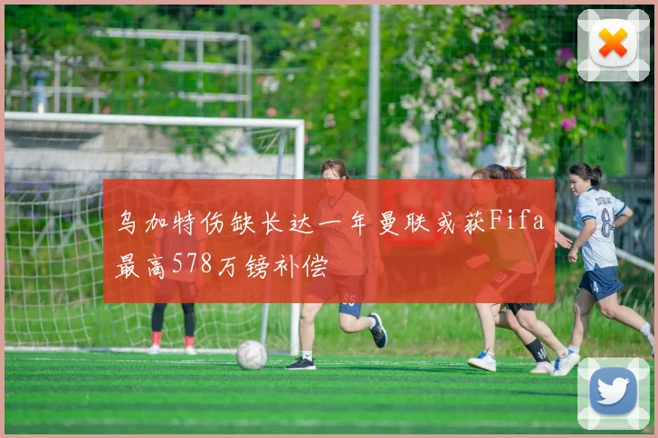 乌加特伤缺长达一年曼联或获Fifa最高578万镑补偿