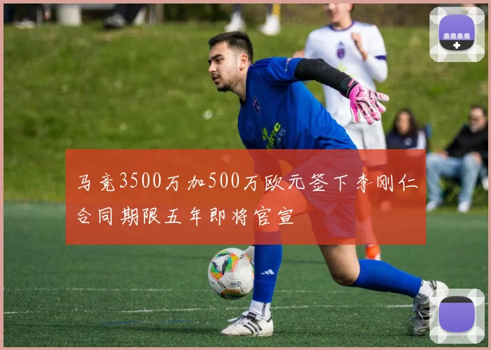 马竞3500万加500万欧元签下李刚仁合同期限五年即将官宣